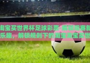 淘宝买世界杯足球彩票-解锁观赛新乐趣，解锁规则下的淘宝淘宝买世界杯足球彩票方式