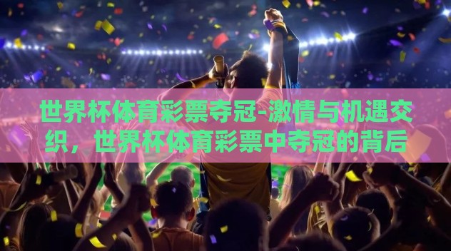 世界杯体育彩票夺冠-激情与机遇交织,世界杯体育彩票中夺冠的背后故事 世界杯体育彩票夺冠-激情与机遇交织,世界杯体育彩票中夺冠的背后故事
