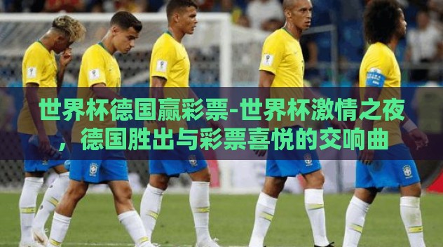 世界杯德国赢彩票-世界杯激情之夜,德国胜出与彩票喜悦的交响曲 世界杯德国赢彩票-世界杯激情之夜,德国胜出与彩票喜悦的交响曲