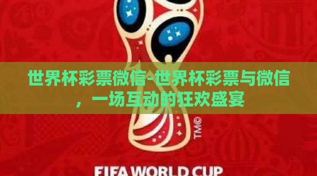 世界杯彩票微信-世界杯彩票与微信，一场互动的狂欢盛宴