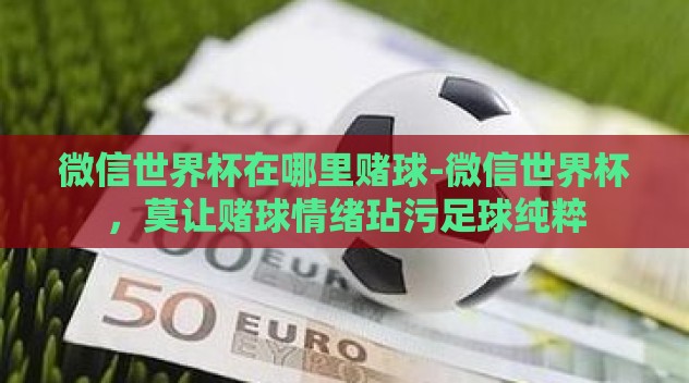微信世界杯在哪里赌球-微信世界杯,莫让赌球情绪玷污足球纯粹 微信世界杯在哪里赌球-微信世界杯,莫让赌球情绪玷污足球纯粹
