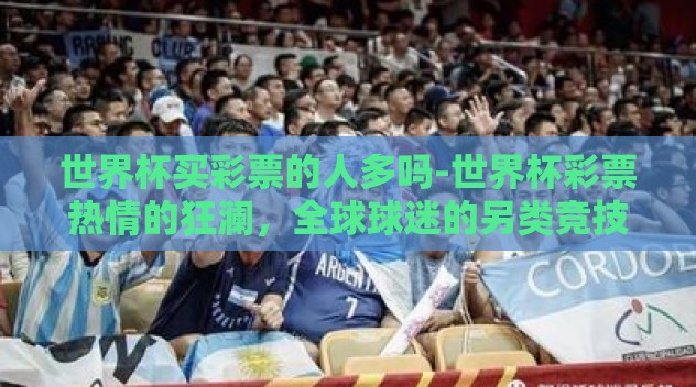 世界杯买彩票的人多吗-世界杯彩票热情的狂澜，全球球迷的另类竞技场