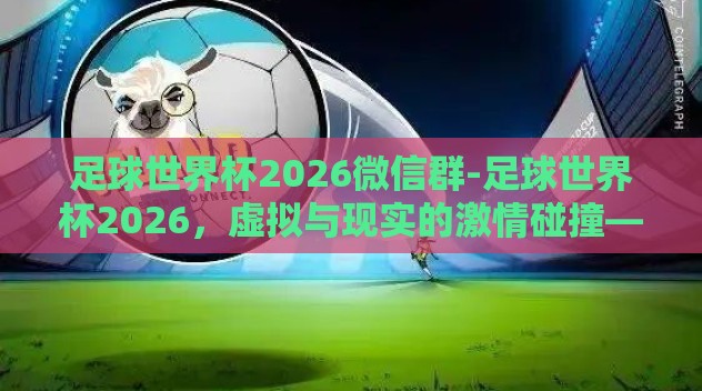 足球世界杯2026微信群-足球世界杯2026，虚拟与现实的激情碰撞——微信群中的全球盛事