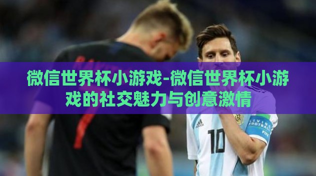 微信世界杯小游戏-微信世界杯小游戏的社交魅力与创意激情 微信世界杯小游戏-微信世界杯小游戏的社交魅力与创意激情