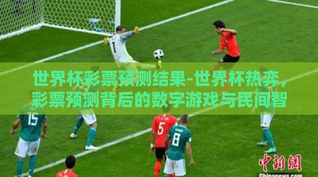 世界杯彩票预测结果-世界杯热弈,彩票预测背后的数字游戏与民间智慧 世界杯彩票预测结果-世界杯热弈,彩票预测背后的数字游戏与民间智慧