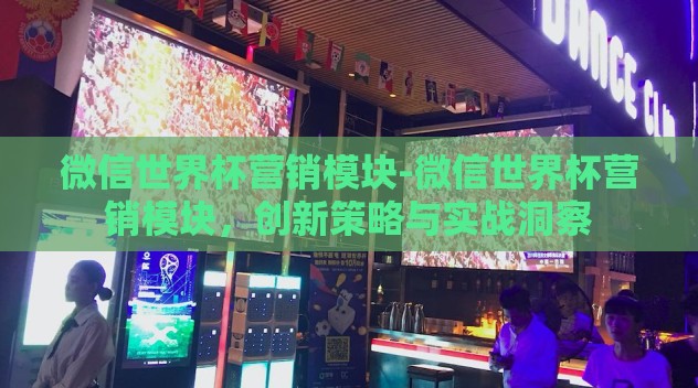 微信世界杯营销模块-微信世界杯营销模块，创新策略与实战洞察