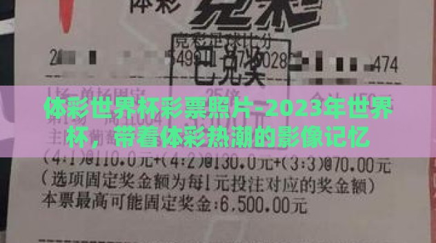 体彩世界杯彩票照片-2023年世界杯,带着体彩热潮的影像记忆 体彩世界杯彩票照片-2023年世界杯,带着体彩热潮的影像记忆