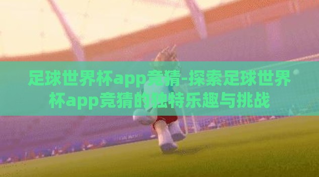 足球世界杯app竞猜-探索足球世界杯app竞猜的独特乐趣与挑战 足球世界杯app竞猜-探索足球世界杯app竞猜的独特乐趣与挑战