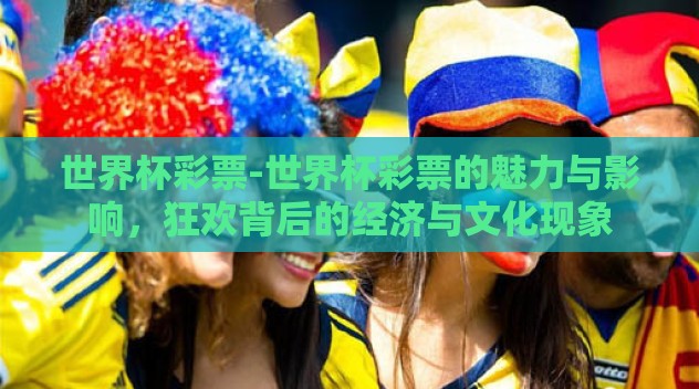 世界杯彩票-世界杯彩票的魅力与影响，狂欢背后的经济与文化现象