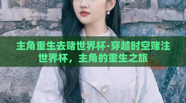 主角重生去赌世界杯-穿越时空赌注世界杯,主角的重生之旅 主角重生去赌世界杯-穿越时空赌注世界杯,主角的重生之旅