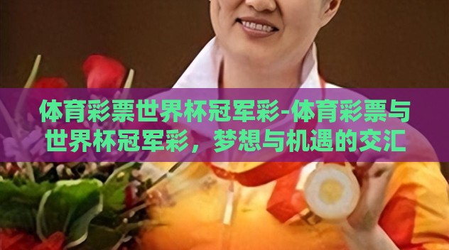 体育彩票世界杯冠军彩-体育彩票与世界杯冠军彩,梦想与机遇的交汇 体育彩票世界杯冠军彩-体育彩票与世界杯冠军彩,梦想与机遇的交汇