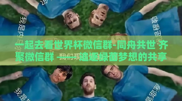 一起去看世界杯微信群-同舟共世 齐聚微信群 —— 追逐绿茵梦想的共享时光 一起去看世界杯微信群-同舟共世 齐聚微信群 —— 追逐绿茵梦想的共享时光