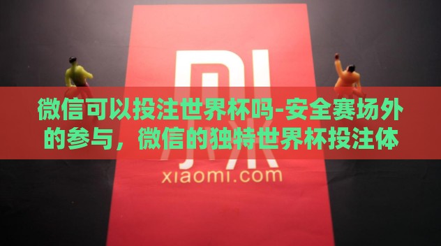 微信可以投注世界杯吗-安全赛场外的参与,微信的独特世界杯投注体验 微信可以投注世界杯吗-安全赛场外的参与,微信的独特世界杯投注体验