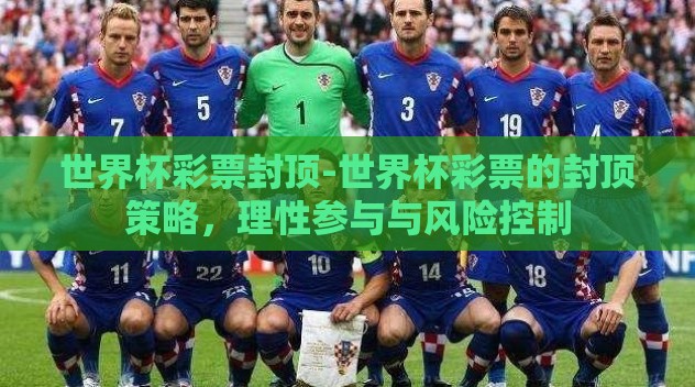 世界杯彩票封顶-世界杯彩票的封顶策略,理性参与与风险控制 世界杯彩票封顶-世界杯彩票的封顶策略,理性参与与风险控制
