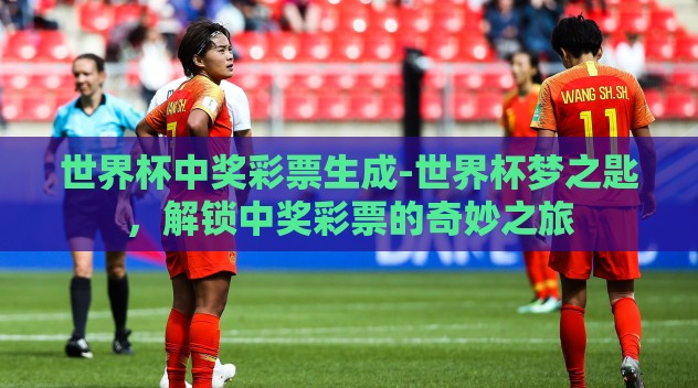 世界杯中奖彩票生成-世界杯梦之匙,解锁中奖彩票的奇妙之旅 世界杯中奖彩票生成-世界杯梦之匙,解锁中奖彩票的奇妙之旅