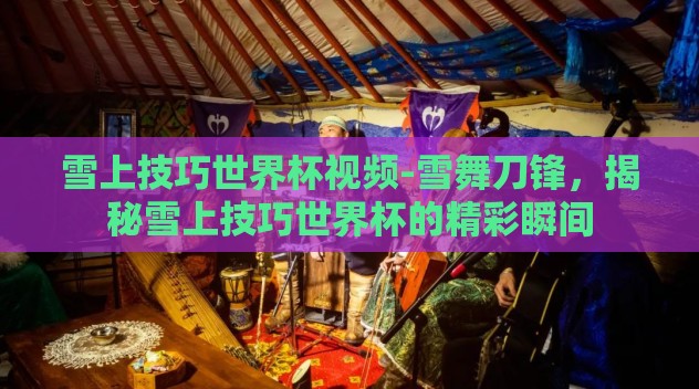 雪上技巧世界杯视频-雪舞刀锋,揭秘雪上技巧世界杯的精彩瞬间 雪上技巧世界杯视频-雪舞刀锋,揭秘雪上技巧世界杯的精彩瞬间