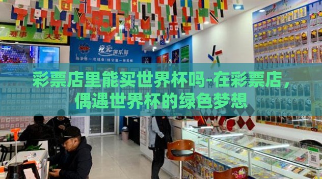 彩票店里能买世界杯吗-在彩票店,偶遇世界杯的绿色梦想 彩票店里能买世界杯吗-在彩票店,偶遇世界杯的绿色梦想