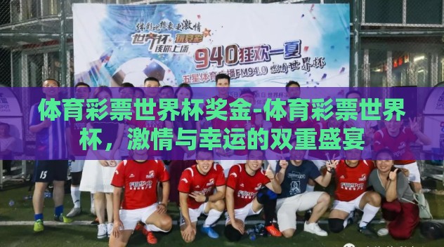 体育彩票世界杯奖金-体育彩票世界杯，激情与幸运的双重盛宴