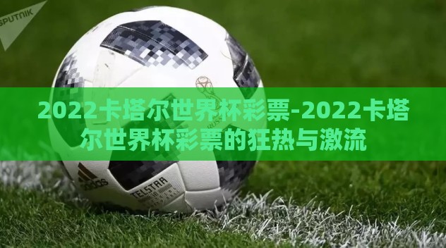 2022卡塔尔世界杯彩票-2022卡塔尔世界杯彩票的狂热与激流 2022卡塔尔世界杯彩票-2022卡塔尔世界杯彩票的狂热与激流