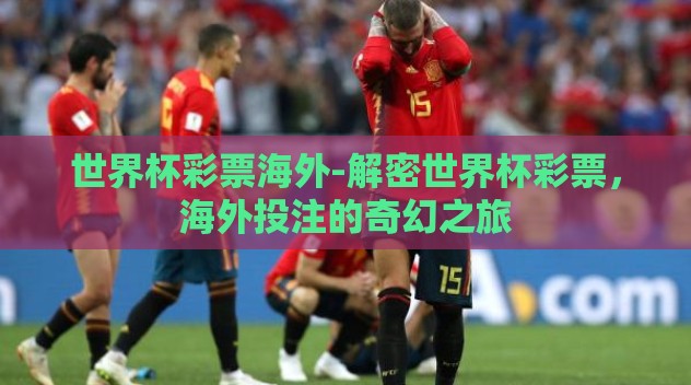 世界杯彩票海外-解密世界杯彩票，海外投注的奇幻之旅