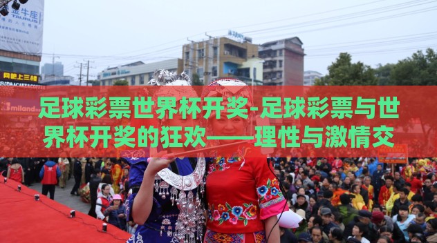 足球彩票世界杯开奖-足球彩票与世界杯开奖的狂欢——理性与激情交织的盛宴 足球彩票世界杯开奖-足球彩票与世界杯开奖的狂欢——理性与激情交织的盛宴