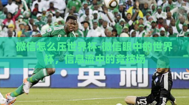 微信怎么压世界杯-微信眼中的世界杯,信息流中的竞技场 微信怎么压世界杯-微信眼中的世界杯,信息流中的竞技场