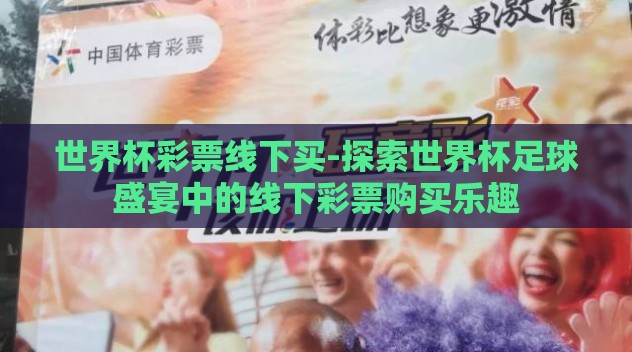世界杯彩票线下买-探索世界杯足球盛宴中的线下彩票购买乐趣 世界杯彩票线下买-探索世界杯足球盛宴中的线下彩票购买乐趣