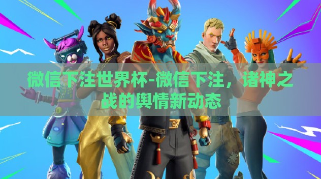 微信下注世界杯-微信下注,诸神之战的舆情新动态 微信下注世界杯-微信下注,诸神之战的舆情新动态