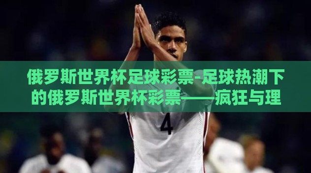 俄罗斯世界杯足球彩票-足球热潮下的俄罗斯世界杯彩票——疯狂与理性的交织 俄罗斯世界杯足球彩票-足球热潮下的俄罗斯世界杯彩票——疯狂与理性的交织