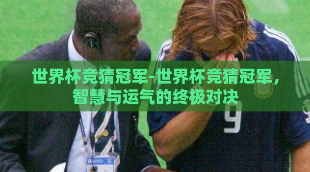 世界杯竞猜冠军-世界杯竞猜冠军,智慧与运气的终极对决 世界杯竞猜冠军-世界杯竞猜冠军,智慧与运气的终极对决