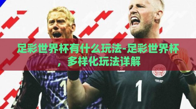 足彩世界杯有什么玩法-足彩世界杯，多样化玩法详解