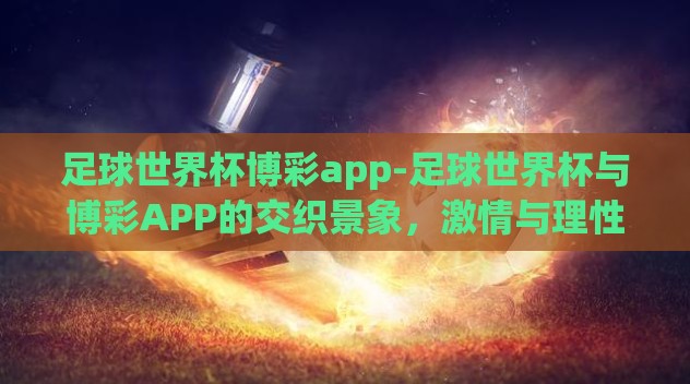 足球世界杯博彩app-足球世界杯与博彩APP的交织景象,激情与理性的平衡 足球世界杯博彩app-足球世界杯与博彩APP的交织景象,激情与理性的平衡