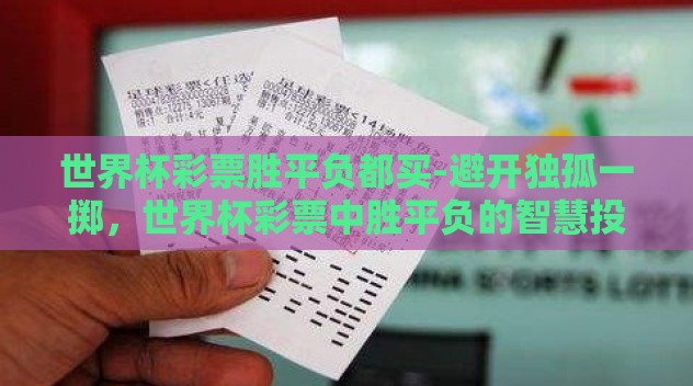 世界杯彩票胜平负都买-避开独孤一掷,世界杯彩票中胜平负的智慧投注策略 世界杯彩票胜平负都买-避开独孤一掷,世界杯彩票中胜平负的智慧投注策略