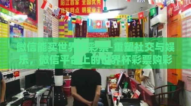 微信能买世界杯彩票-重塑社交与娱乐,微信平台上的世界杯彩票购彩新风尚 微信能买世界杯彩票-重塑社交与娱乐,微信平台上的世界杯彩票购彩新风尚