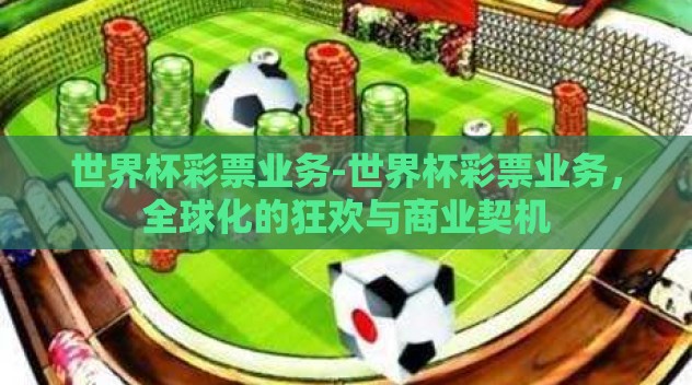 世界杯彩票业务-世界杯彩票业务,全球化的狂欢与商业契机 世界杯彩票业务-世界杯彩票业务,全球化的狂欢与商业契机