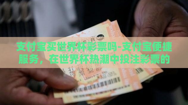 支付宝买世界杯彩票吗-支付宝便捷服务，在世界杯热潮中投注彩票的全新体验