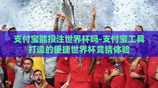 支付宝能投注世界杯吗-支付宝工具打造的便捷世界杯竞猜体验 支付宝能投注世界杯吗-支付宝工具打造的便捷世界杯竞猜体验