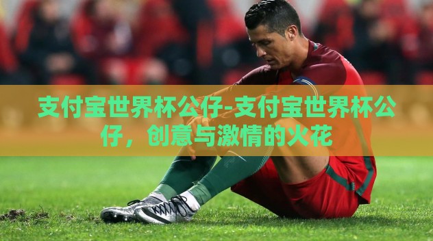 支付宝世界杯公仔-支付宝世界杯公仔,创意与激情的火花 支付宝世界杯公仔-支付宝世界杯公仔,创意与激情的火花