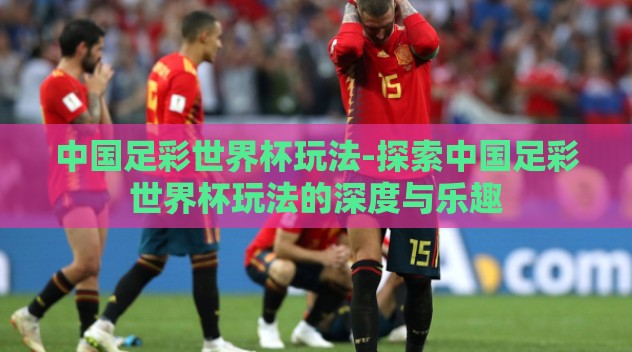中国足彩世界杯玩法-探索中国足彩世界杯玩法的深度与乐趣