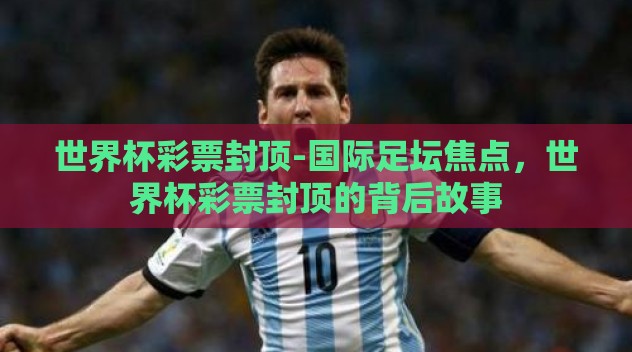 世界杯彩票封顶-国际足坛焦点，世界杯彩票封顶的背后故事