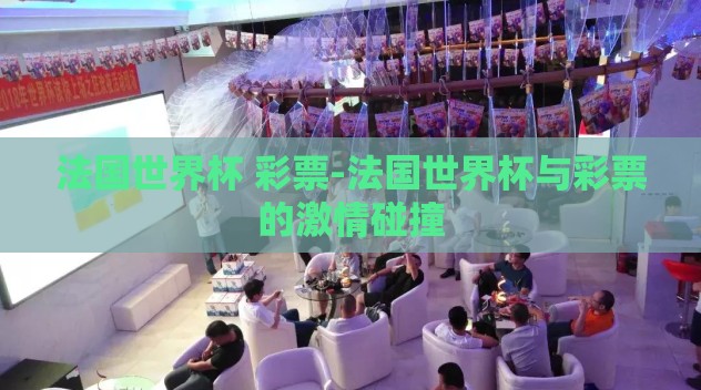 法国世界杯 彩票-法国世界杯与彩票的激情碰撞 法国世界杯 彩票-法国世界杯与彩票的激情碰撞