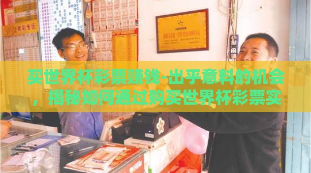 买世界杯彩票赚钱-出乎意料的机会，揭秘如何通过购买世界杯彩票实现财富梦想