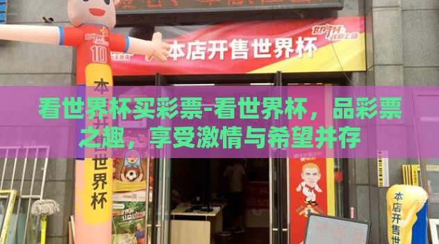 看世界杯买彩票-看世界杯,品彩票之趣,享受激情与希望并存 看世界杯买彩票-看世界杯,品彩票之趣,享受激情与希望并存