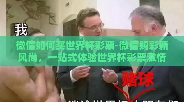 微信如何买世界杯彩票-微信购彩新风尚,一站式体验世界杯彩票激情 微信如何买世界杯彩票-微信购彩新风尚,一站式体验世界杯彩票激情