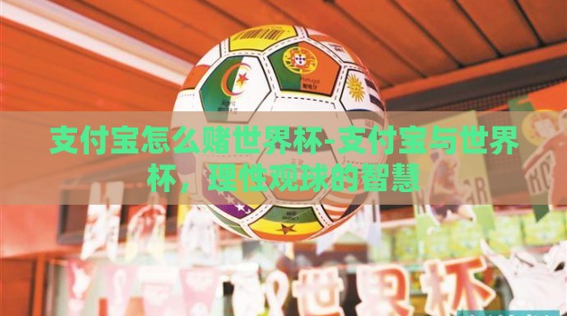 支付宝怎么赌世界杯-支付宝与世界杯,理性观球的智慧 支付宝怎么赌世界杯-支付宝与世界杯,理性观球的智慧