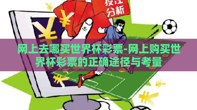 网上去哪买世界杯彩票-网上购买世界杯彩票的正确途径与考量 网上去哪买世界杯彩票-网上购买世界杯彩票的正确途径与考量