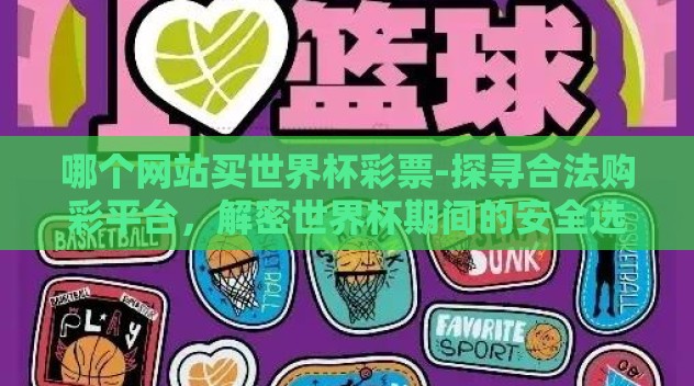 哪个网站买世界杯彩票-探寻合法购彩平台,解密世界杯期间的安全选项 哪个网站买世界杯彩票-探寻合法购彩平台,解密世界杯期间的安全选项