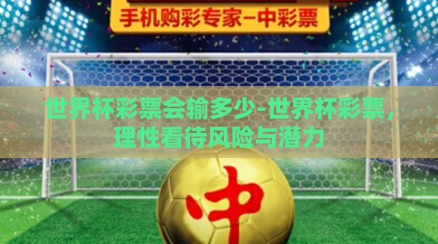 世界杯彩票会输多少-世界杯彩票,理性看待风险与潜力 世界杯彩票会输多少-世界杯彩票,理性看待风险与潜力