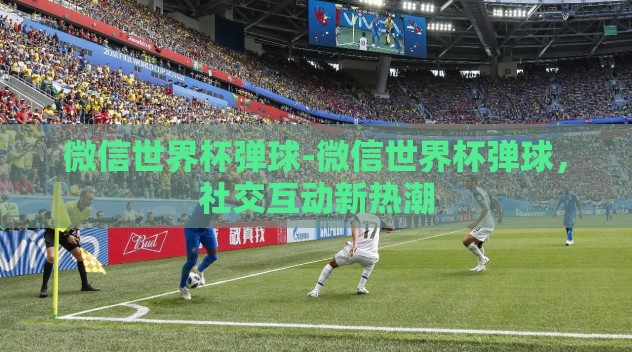 微信世界杯弹球-微信世界杯弹球，社交互动新热潮