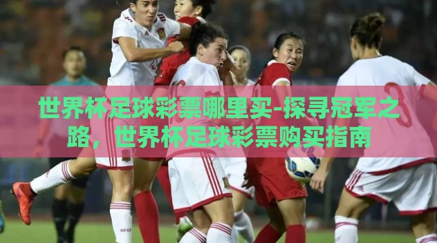 世界杯足球彩票哪里买-探寻冠军之路,世界杯足球彩票购买指南 世界杯足球彩票哪里买-探寻冠军之路,世界杯足球彩票购买指南
